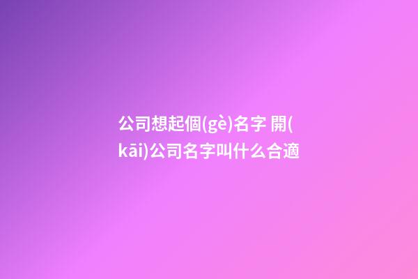 公司想起個(gè)名字 開(kāi)公司名字叫什么合適-第1張-公司起名-玄機(jī)派